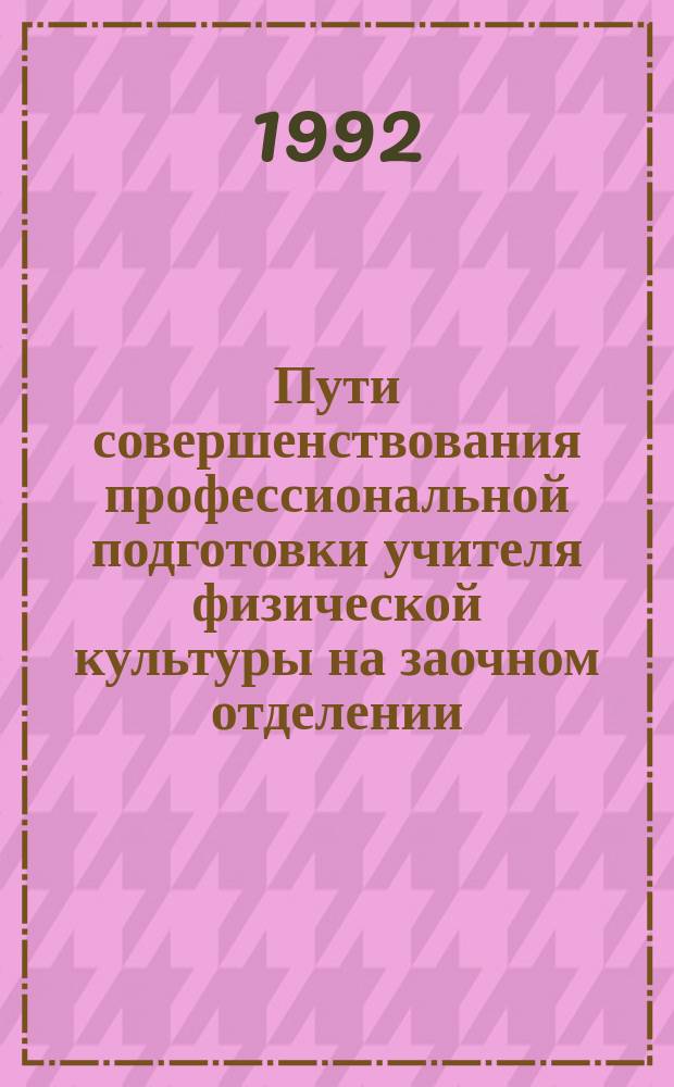 Пути совершенствования профессиональной подготовки учителя физической культуры на заочном отделении : Тез. докл. Метод. совещ. преподавателей каф. фак. физ. культуры ин-тов Волго-Вят. региона, 24-25 дек. 1992 г