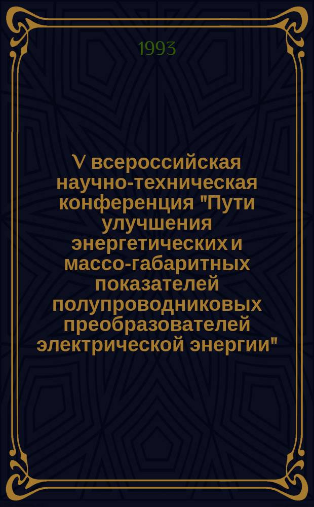 V всероссийская научно-техническая конференция "Пути улучшения энергетических и массо-габаритных показателей полупроводниковых преобразователей электрической энергии" (30 нояб. - 2 дек.) : Тез. докл
