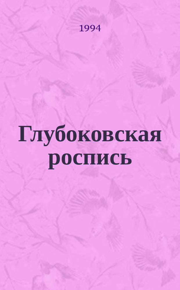 Глубоковская роспись : Метод. разраб. по прогр. "Худож. росписи по дереву и бересте на основе мест. традиций нар. искусства Вологод. края (Рус. Севера)"