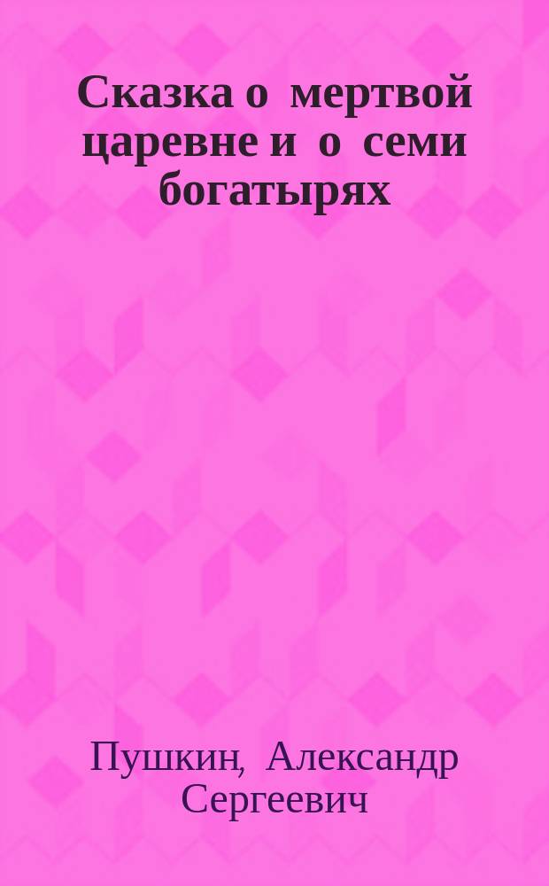 Сказка о мертвой царевне и о семи богатырях : В стихах : Для дошк. возраста
