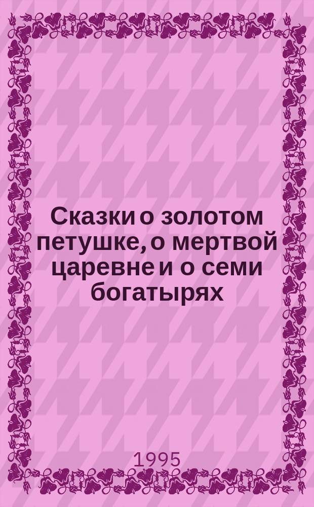 Сказки о золотом петушке, о мертвой царевне и о семи богатырях : Для мл. школьников