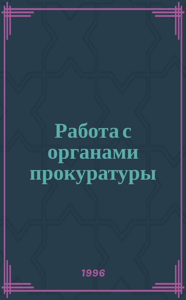 Работа с органами прокуратуры : Принципы деятельности. Порядок передачи материалов о нарушении налогового, земел., антимонопол. законодательства. Истребование, направление арбитраж. дел : Сборник
