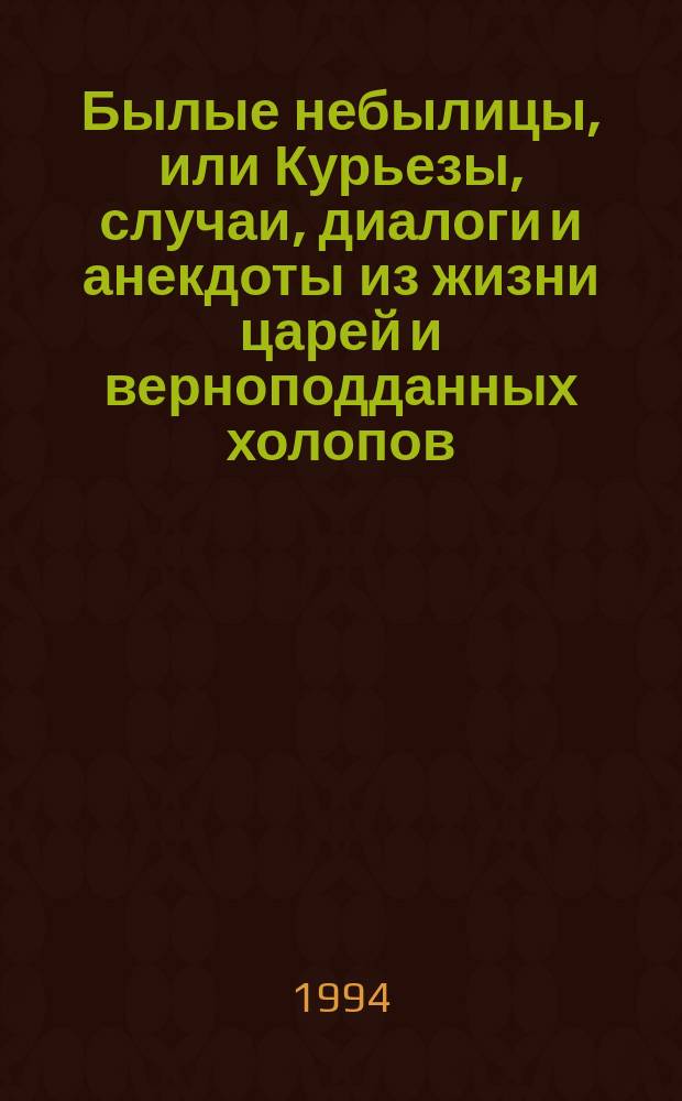 Былые небылицы, или Курьезы, случаи, диалоги и анекдоты из жизни царей и верноподданных холопов...