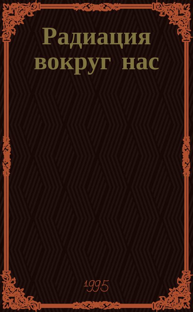 Радиация вокруг нас : Учеб. пособие для организаторов и руководителей занятий по тематике ГО