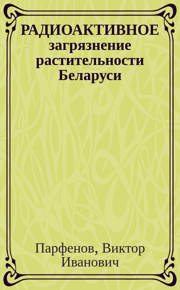 РАДИОАКТИВНОЕ загрязнение растительности Беларуси : (В связи с аварией на Чернобыл. АЭС)