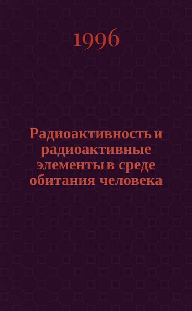 Радиоактивность и радиоактивные элементы в среде обитания человека = Radioaktivity and radioaktive elements in human environment : Материалы междунар. конф., посвящ. 100-летию со дня открытия явления радиоактивности и 100-летию Том. политехн. ун-та, 22-24 мая 1996 г., Томск