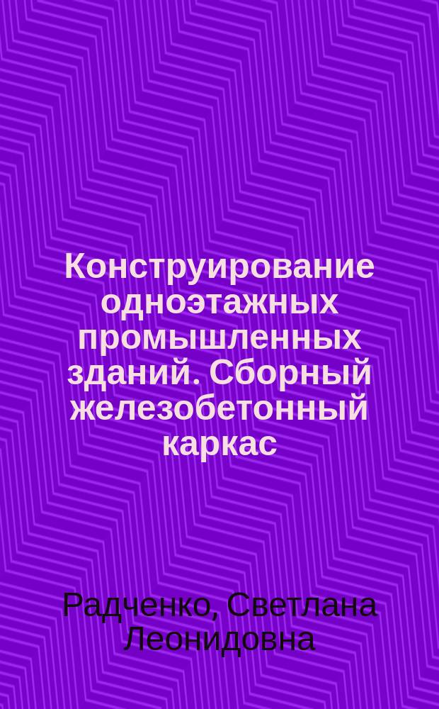 Конструирование одноэтажных промышленных зданий. Сборный железобетонный каркас : Учеб. пособие