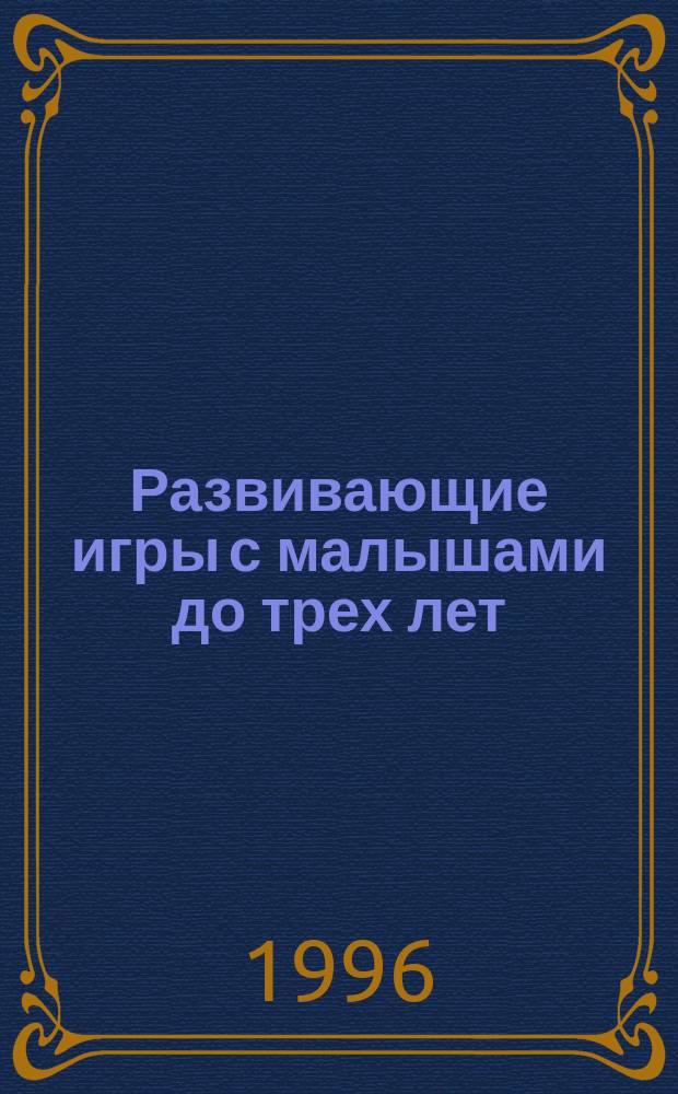 Развивающие игры с малышами до трех лет : Попул. пособие для родителей и педагогов
