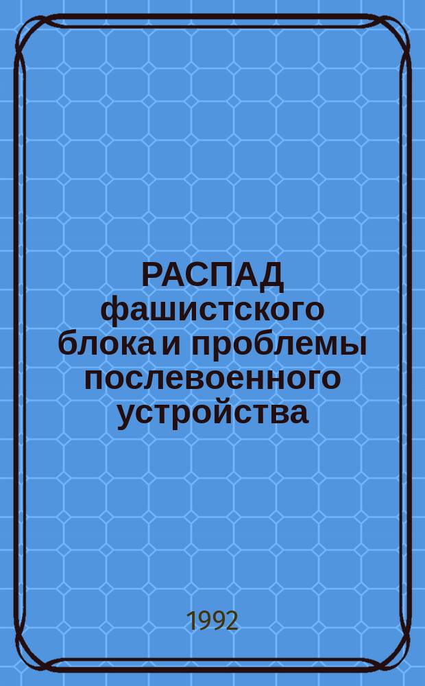 РАСПАД фашистского блока и проблемы послевоенного устройства : Тез. межвуз. науч. конф., 10-12 июня 1992 г