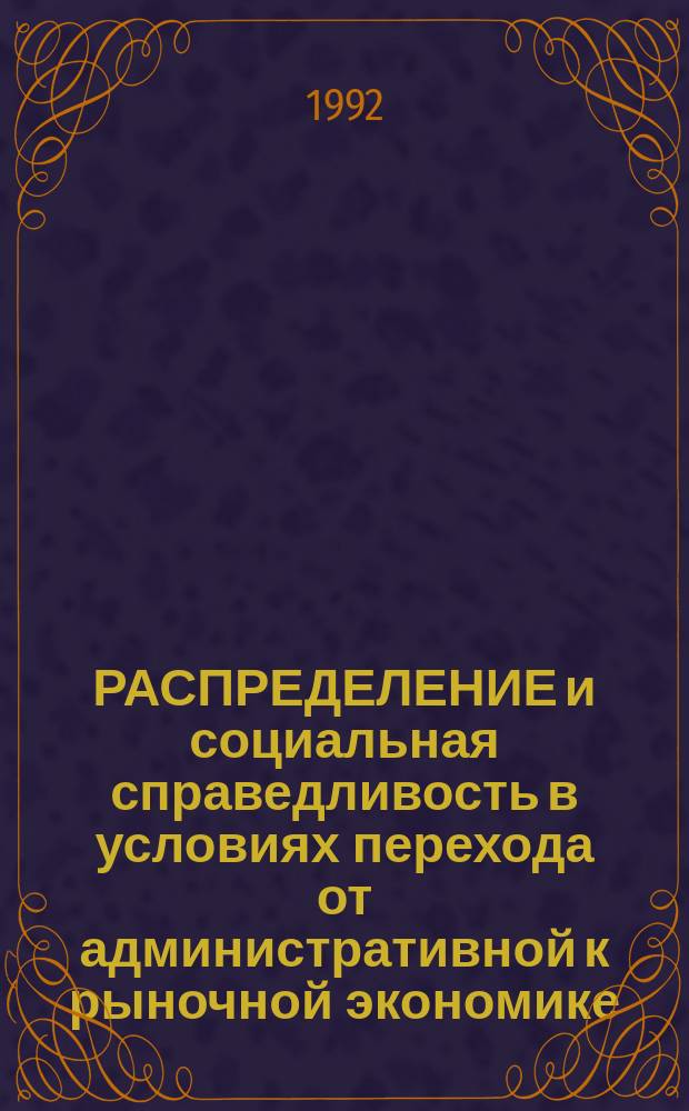 РАСПРЕДЕЛЕНИЕ и социальная справедливость в условиях перехода от административной к рыночной экономике : Метод. разраб. для преподавателей и стулентов по курсу полит. экономии