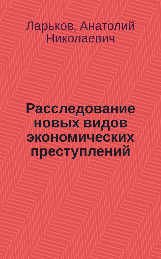 Расследование новых видов экономических преступлений : Метод. пособие