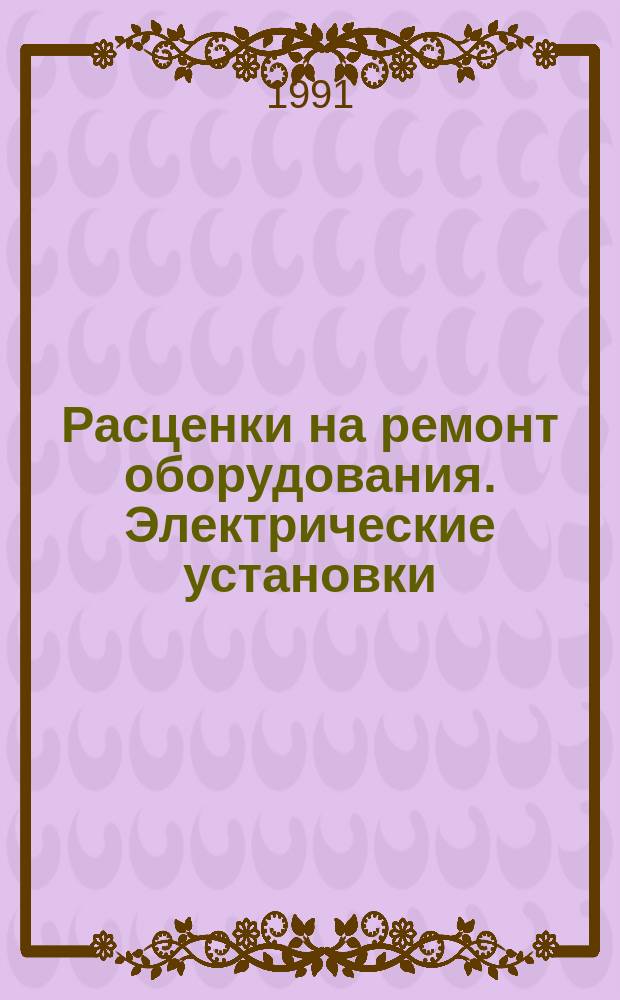 Расценки на ремонт оборудования. Электрические установки : Утв. М-вом монтаж. и спец. строит. работ СССР 30.12.90