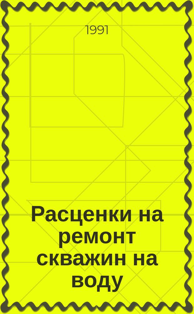 Расценки на ремонт скважин на воду : Утв. М-вом монтаж. и спец. строит. работ СССР 21.01.91