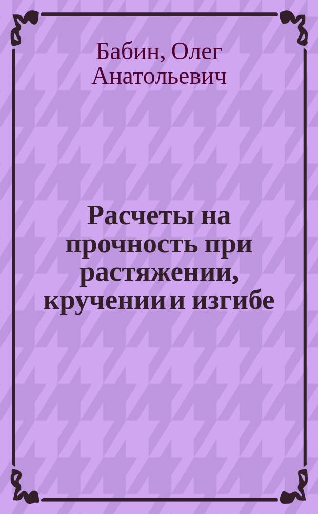 Расчеты на прочность при растяжении, кручении и изгибе : Учеб. пособие по курсу "Механика материалов и конструкций"