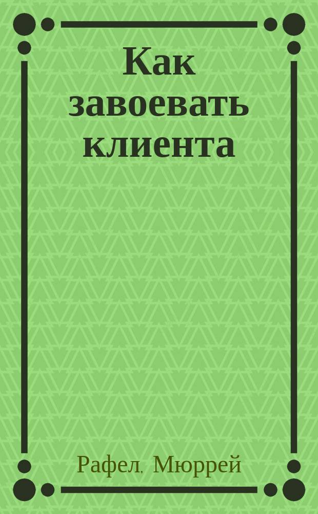 Как завоевать клиента : Пер. с англ.