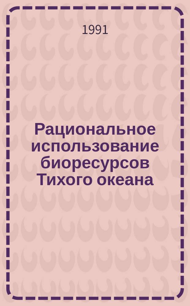 Рациональное использование биоресурсов Тихого океана : Тез. докл. всесоюз. конф., 8-10 окт. 1991 г