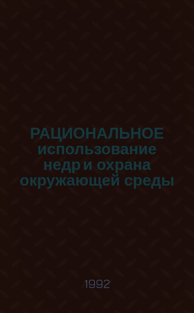 РАЦИОНАЛЬНОЕ использование недр и охрана окружающей среды : Межвуз. сб. науч. тр