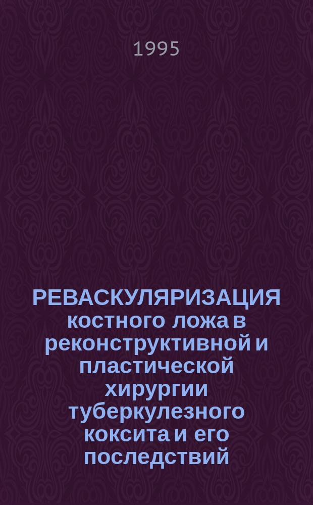 РЕВАСКУЛЯРИЗАЦИЯ костного ложа в реконструктивной и пластической хирургии туберкулезного коксита и его последствий : Метод. рекомендации № 94/295