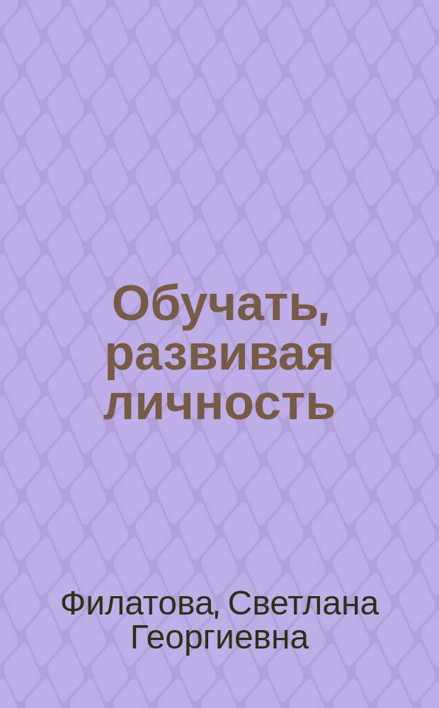 Обучать, развивая личность : Учеб. процесс как процесс общения его участников