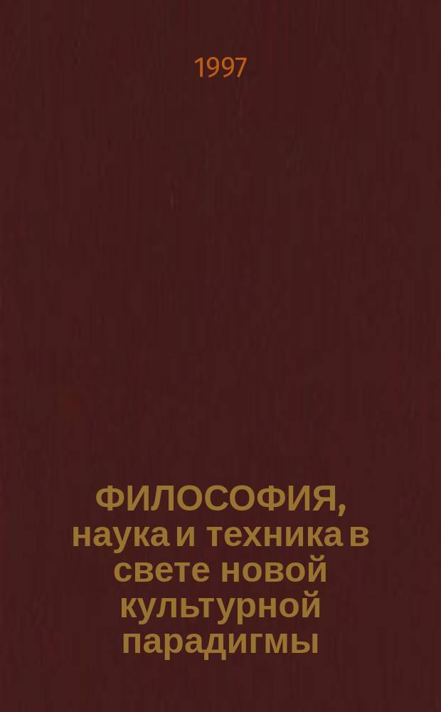 ФИЛОСОФИЯ, наука и техника в свете новой культурной парадигмы : Тез. докл. регион. науч.-практ. конф