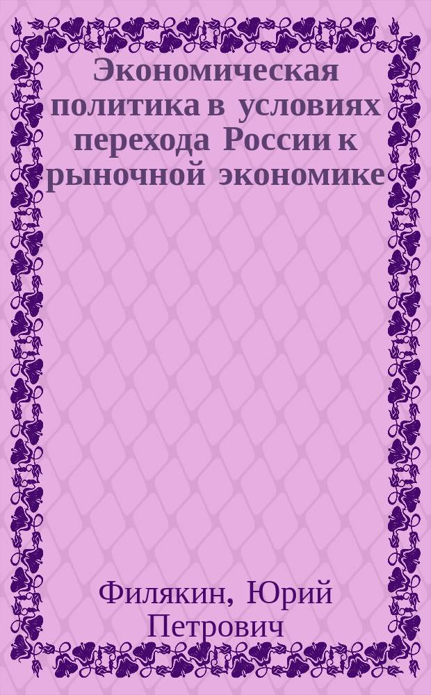 Экономическая политика в условиях перехода России к рыночной экономике : Учеб. пособие по курсу "Основы экон. теории" для студентов всех спец