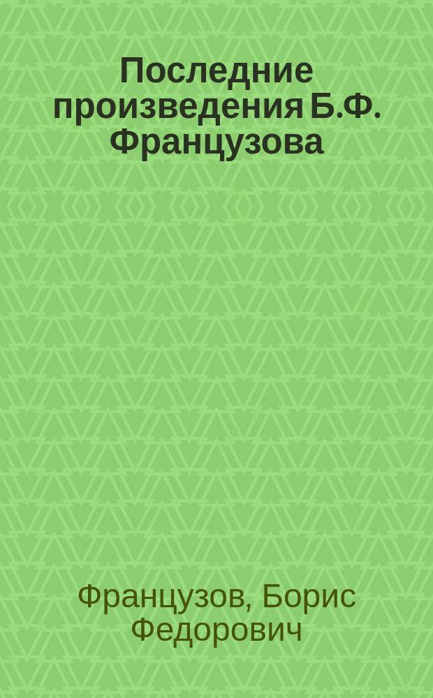 Последние произведения Б.Ф. Французова : (Описание)