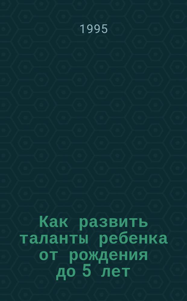Как развить таланты ребенка от рождения до 5 лет : Пер. с англ.