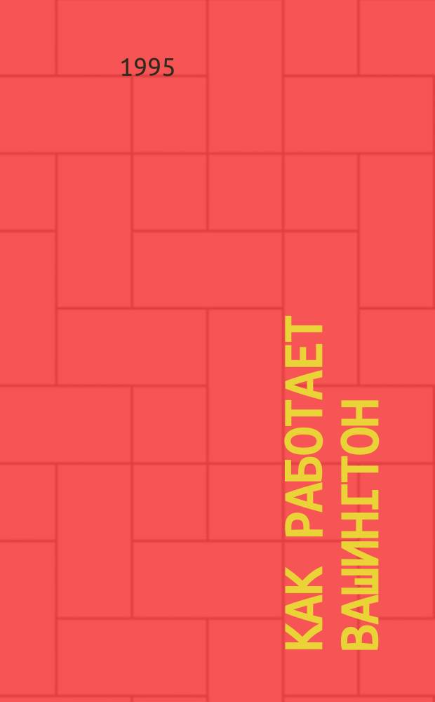 Как работает Вашингтон : Путеводитель делового человека по амер. правительству : Пер. с англ