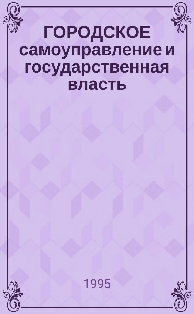 ГОРОДСКОЕ самоуправление и государственная власть : История, политика, экономика, право : Материалы заседания рос. "Круглого стола", 27-28 июня 1995 года