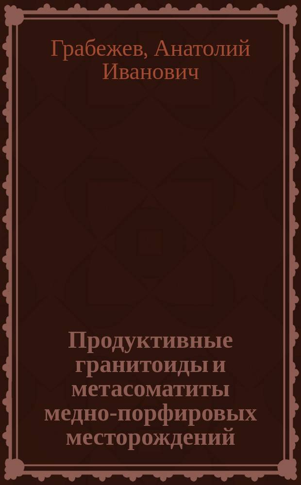 Продуктивные гранитоиды и метасоматиты медно-порфировых месторождений : (На прим. Урала)