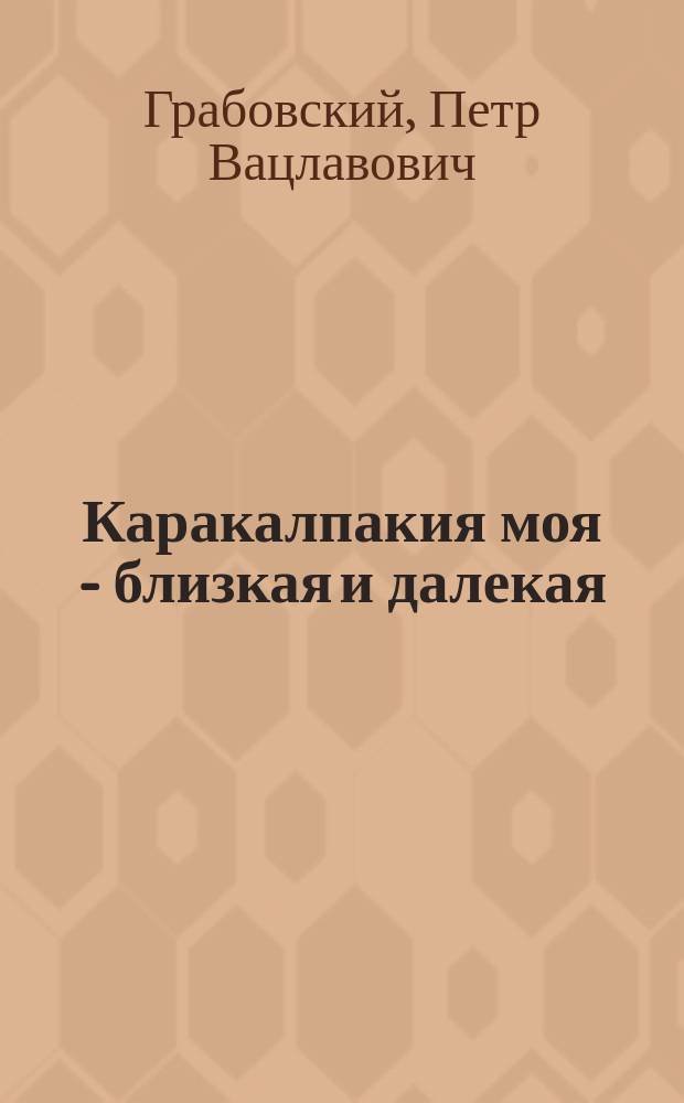 Каракалпакия моя - близкая и далекая : (Воспоминания, наблюдения и размышления)