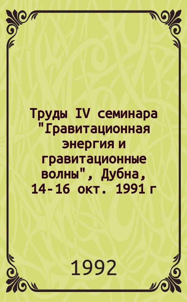 Труды IV семинара "Гравитационная энергия и гравитационные волны", Дубна, 14-16 окт. 1991 г.