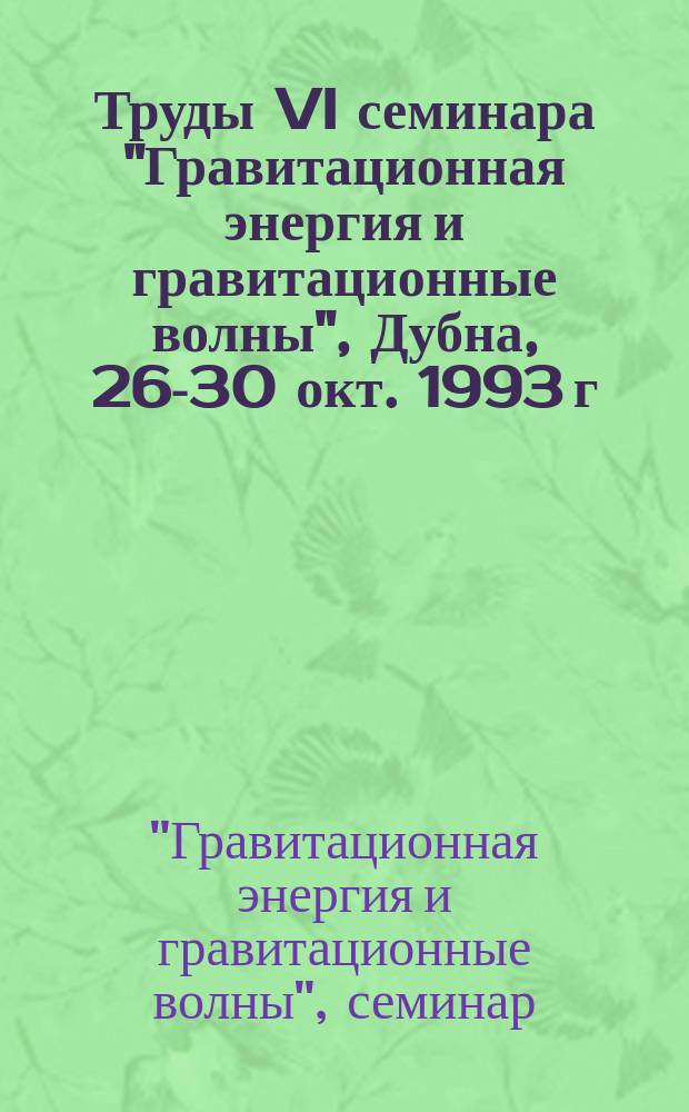 Труды VI семинара "Гравитационная энергия и гравитационные волны", Дубна, 26-30 окт. 1993 г.