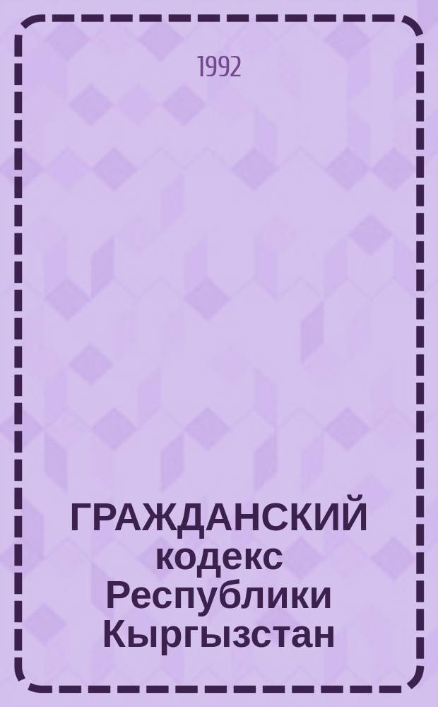 ГРАЖДАНСКИЙ кодекс Республики Кыргызстан : (С изм. и доп. на 1 нояб. 1992 г.)