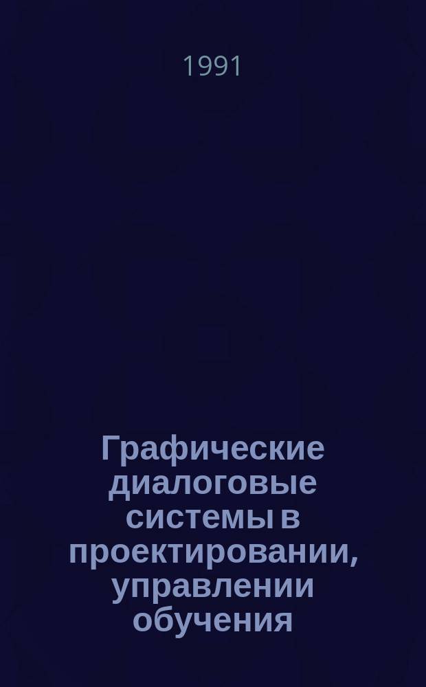 Графические диалоговые системы в проектировании, управлении обучения : Тез. докл. конф., март 1991 г., Киев