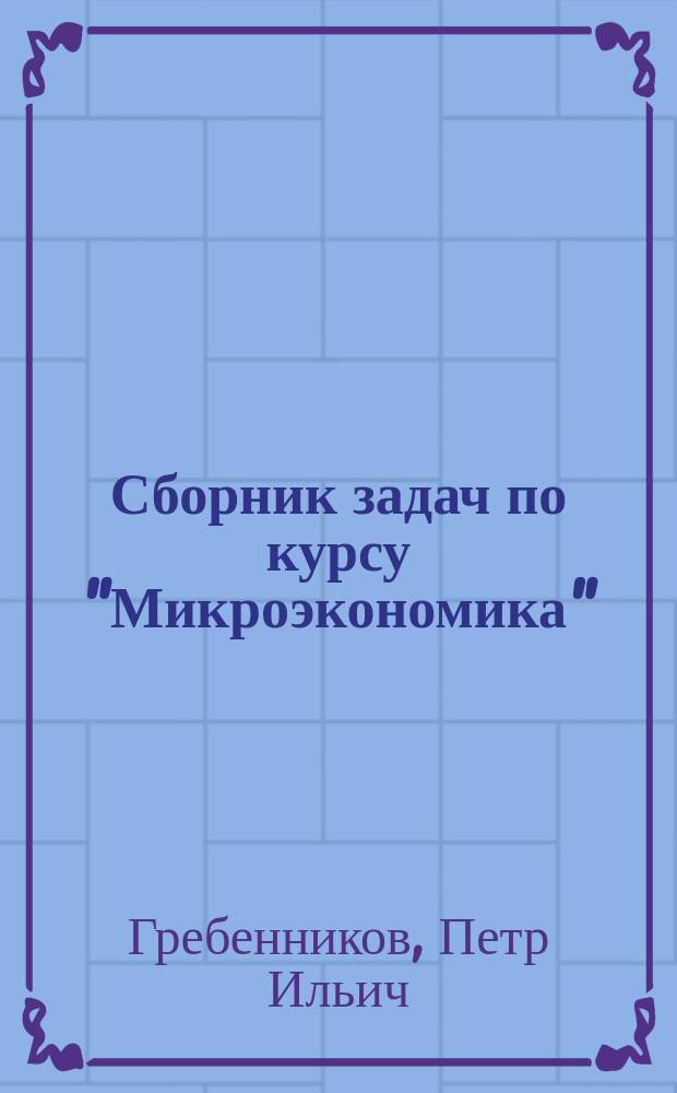 Сборник задач по курсу "Микроэкономика" : Для студентов всех общеэкон. спец. и слушателей Фак. повышения квалификации