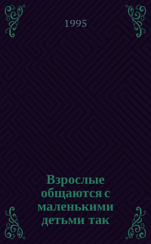 Взрослые общаются с маленькими детьми так = The way we communicate with wee and little ones : Разговорник на англ. яз