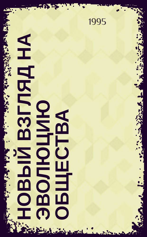 Новый взгляд на эволюцию общества : Закономерность развития человечества, принципы демократии, самоупр. и рацион. устройства о-ва