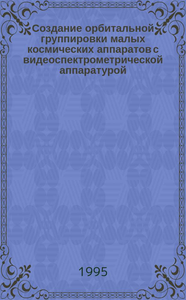Создание орбитальной группировки малых космических аппаратов с видеоспектрометрической аппаратурой - важный шаг в развитии исследований Земли из космоса