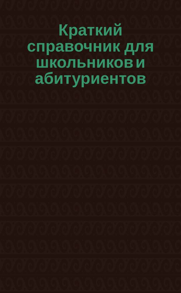 Краткий справочник для школьников и абитуриентов : Физика. Математика. Рус. яз