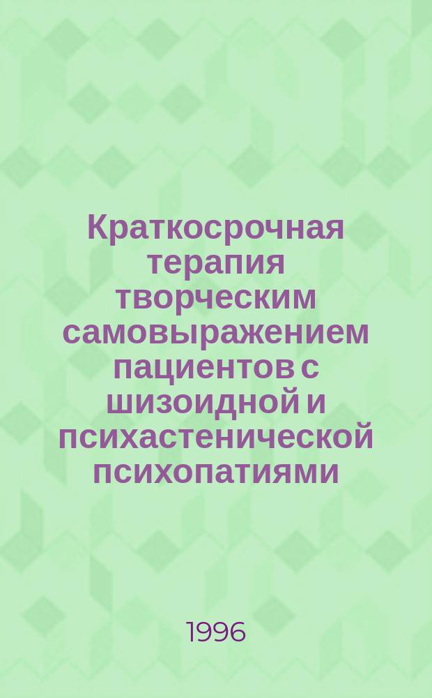 Краткосрочная терапия творческим самовыражением пациентов с шизоидной и психастенической психопатиями : Пособие для врачей