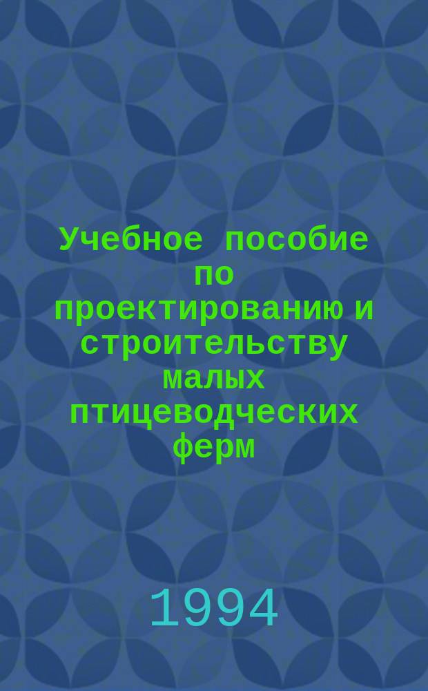Учебное пособие по проектированию и строительству малых птицеводческих ферм : (Для студентов очной и заоч. форм. обучения фермер., зооинж. и инж.-строит. фак.)