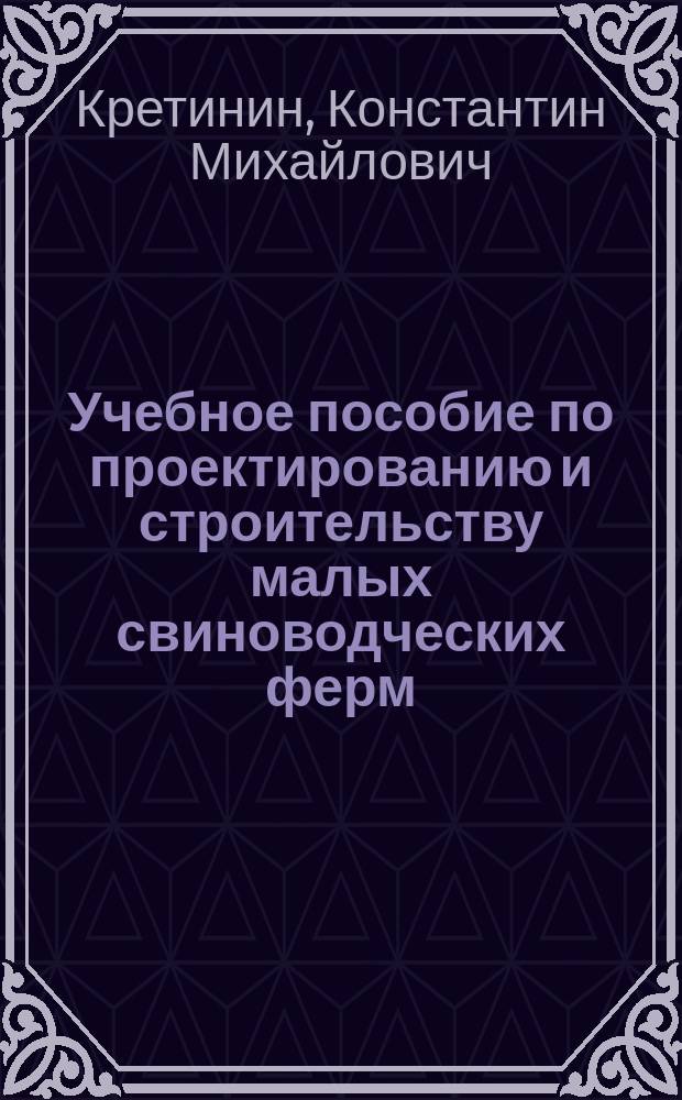 Учебное пособие по проектированию и строительству малых свиноводческих ферм : (Для студентов очной и заоч. форм обучения фермер., зооинж. и инж.-строит. фак.)
