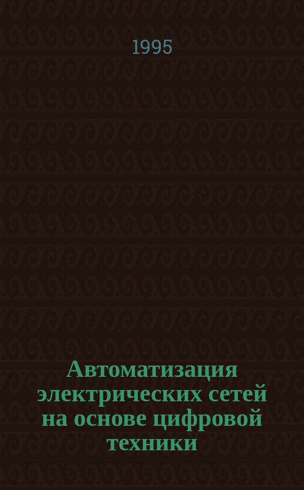Автоматизация электрических сетей на основе цифровой техники : (Зарубеж. опыт) : Учеб. пособие по курсу "Техн. средства диспетч. и технол. упр."