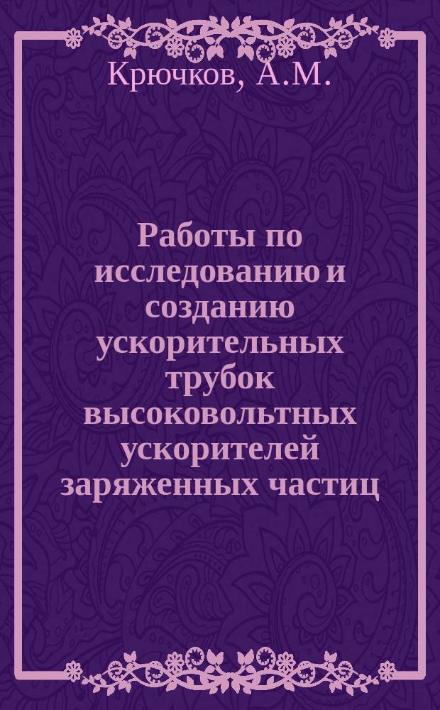 Работы по исследованию и созданию ускорительных трубок высоковольтных ускорителей заряженных частиц