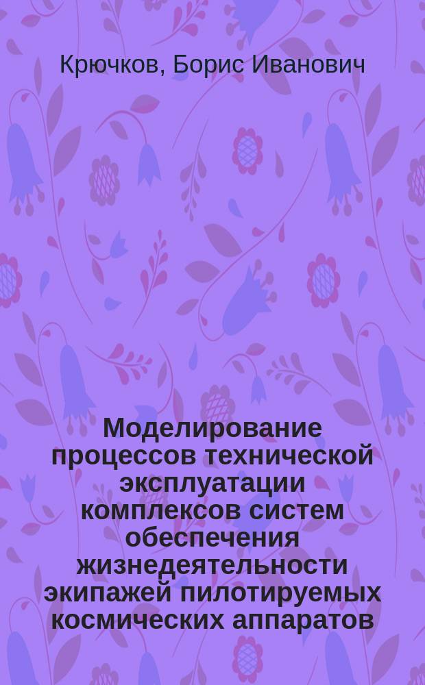 Моделирование процессов технической эксплуатации комплексов систем обеспечения жизнедеятельности экипажей пилотируемых космических аппаратов : Автореф. дис. на соиск. учен. степ. д. т. н