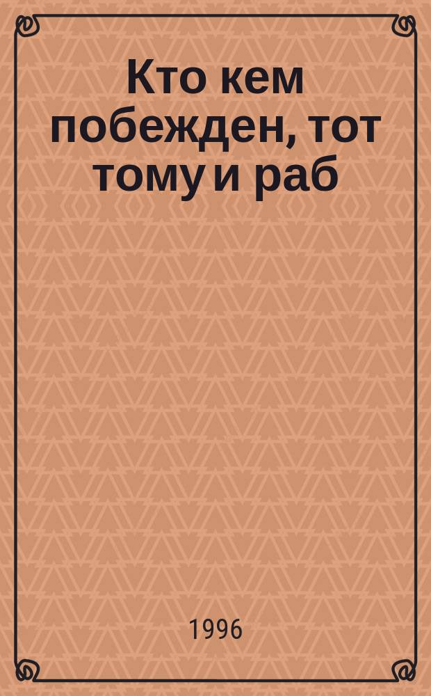 Кто кем побежден, тот тому и раб : Сборник