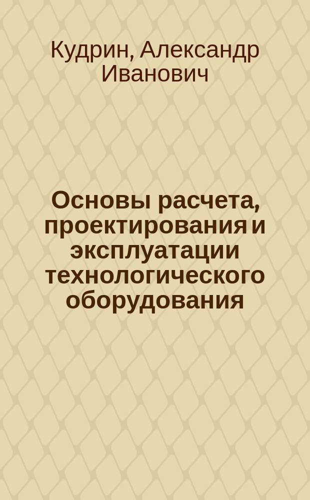Основы расчета, проектирования и эксплуатации технологического оборудования : Текст лекций : Для студентов : (Спец. 1505)
