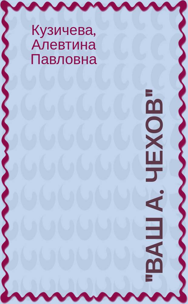 "Ваш А. Чехов" : (Мелихов. хроника, 1895-1898)