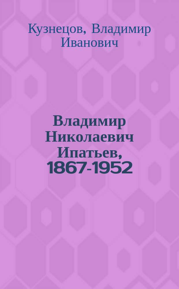 Владимир Николаевич Ипатьев, 1867-1952 : Химик